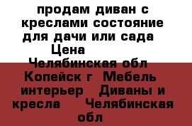 продам диван с креслами,состояние для дачи или сада › Цена ­ 3 000 - Челябинская обл., Копейск г. Мебель, интерьер » Диваны и кресла   . Челябинская обл.